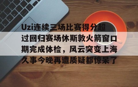 爱游戏体育网站-包含Uzi连续三场比赛得分超过回归赛场休斯敦火箭窗口期完成体检，风云突变上海久事今晚再遭质疑都惊呆了的词条